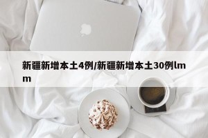 新疆新增本土4例/新疆新增本土30例lmm