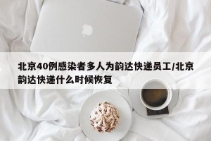 北京40例感染者多人为韵达快递员工/北京韵达快递什么时候恢复