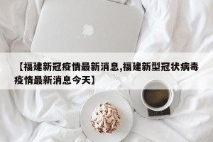 【福建新冠疫情最新消息,福建新型冠状病毒疫情最新消息今天】