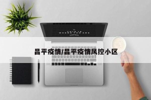 昌平疫情/昌平疫情风控小区