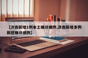 【济南新增1例本土确诊病例,济南新增多例新冠确诊病例】