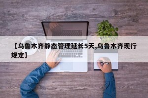 【乌鲁木齐静态管理延长5天,乌鲁木齐现行规定】