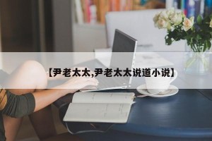 【尹老太太,尹老太太说道小说】