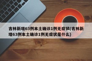 吉林新增63例本土确诊1例无症状(吉林新增63例本土确诊1例无症状是什么)