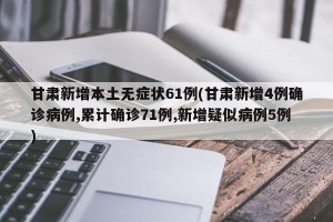 甘肃新增本土无症状61例(甘肃新增4例确诊病例,累计确诊71例,新增疑似病例5例)