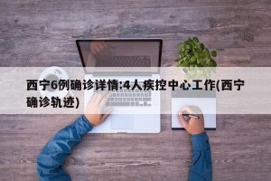 西宁6例确诊详情:4人疾控中心工作(西宁确诊轨迹)
