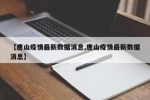 【唐山疫情最新数据消息,唐山疫情最新数据消息】