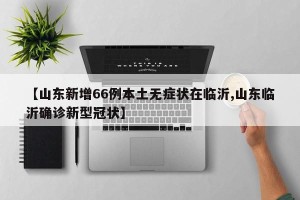 【山东新增66例本土无症状在临沂,山东临沂确诊新型冠状】