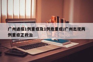 广州通报1例重症及1例危重症/广州出现两例重症正救治