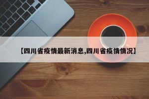 【四川省疫情最新消息,四川省疫情情况】