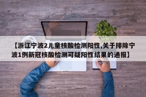 【浙江宁波2儿童核酸检测阳性,关于排除宁波1例新冠核酸检测可疑阳性结果的通报】