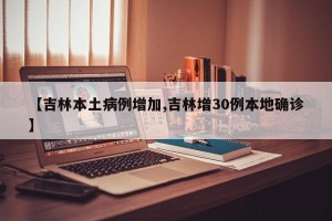 【吉林本土病例增加,吉林增30例本地确诊】
