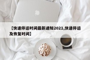 【快递停运时间最新通知2021,快递停运及恢复时间】
