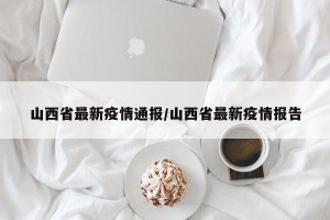 山西省最新疫情通报/山西省最新疫情报告