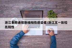浙江多地通报新增阳性感染者/浙江又一批检出阳性