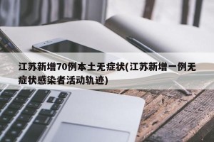江苏新增70例本土无症状(江苏新增一例无症状感染者活动轨迹)