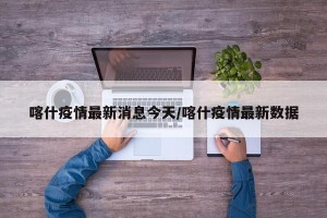 喀什疫情最新消息今天/喀什疫情最新数据