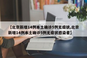 【北京新增14例本土确诊5例无症状,北京新增14例本土确诊5例无症状感染者】