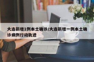 大连新增1例本土确诊/大连新增一例本土确诊病例行动轨迹