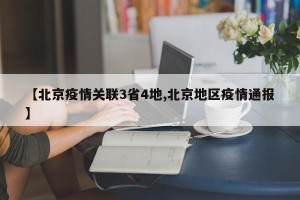 【北京疫情关联3省4地,北京地区疫情通报】