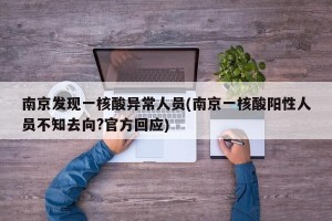 南京发现一核酸异常人员(南京一核酸阳性人员不知去向?官方回应)