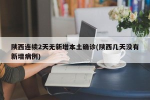 陕西连续2天无新增本土确诊(陕西几天没有新增病例)