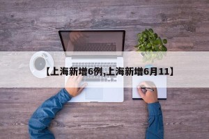 【上海新增6例,上海新增6月11】