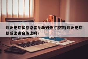 郑州无症状感染者系孕妇未打疫苗(郑州无症状感染者会传染吗)