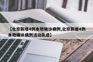 【北京新增4例本地确诊病例,北京新增4例本地确诊病例活动轨迹】