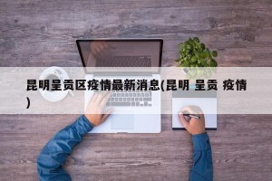昆明呈贡区疫情最新消息(昆明 呈贡 疫情)