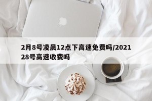 2月8号凌晨12点下高速免费吗/202128号高速收费吗