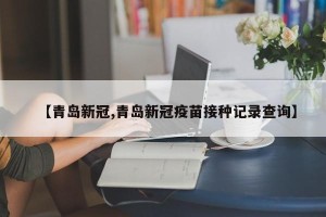 【青岛新冠,青岛新冠疫苗接种记录查询】