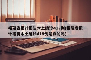 福建省累计报告本土确诊418例(福建省累计报告本土确诊418例是真的吗)