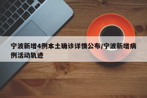 宁波新增4例本土确诊详情公布/宁波新增病例活动轨迹