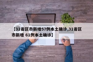 【31省区市新增57例本土确诊,31省区市新增 61例本土确诊】