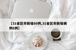 【31省区市新增80例,31省区市新增病例8例】
