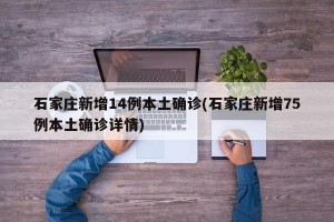 石家庄新增14例本土确诊(石家庄新增75例本土确诊详情)
