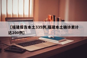 【福建报告本土335例,福建本土确诊累计达200例】