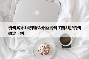 杭州累计14例确诊外溢贵州江西2地/杭州确诊一例