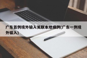 广东首例境外输入关联本地病例(广东一例境外输入)