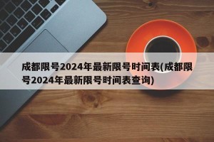 成都限号2024年最新限号时间表(成都限号2024年最新限号时间表查询)