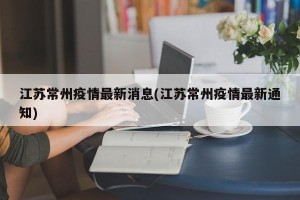 江苏常州疫情最新消息(江苏常州疫情最新通知)