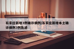 石家庄新增3例确诊病例/石家庄新增本土确诊病例3例轨迹