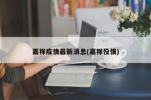 嘉祥疫情最新消息(嘉祥役情)