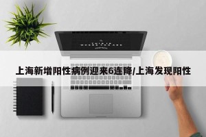 上海新增阳性病例迎来6连降/上海发现阳性