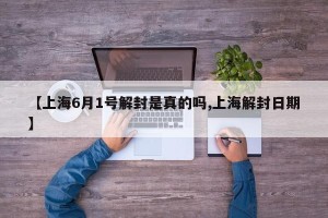 【上海6月1号解封是真的吗,上海解封日期】