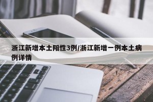 浙江新增本土阳性3例/浙江新增一例本土病例详情