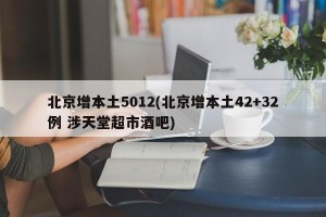 北京增本土5012(北京增本土42+32例 涉天堂超市酒吧)