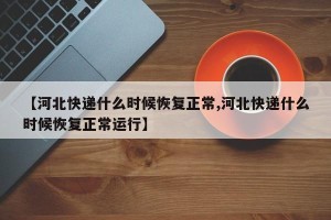 【河北快递什么时候恢复正常,河北快递什么时候恢复正常运行】