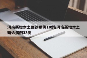 河南新增本土确诊病例10例/河南新增本土确诊病例33例